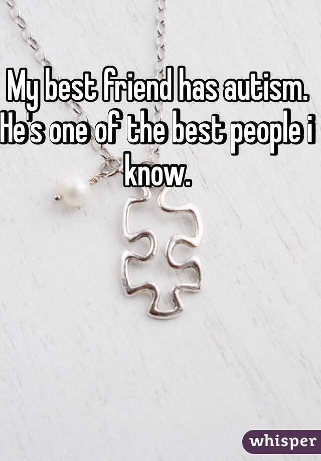 My best friend has autism. He's one of the best people i know. 