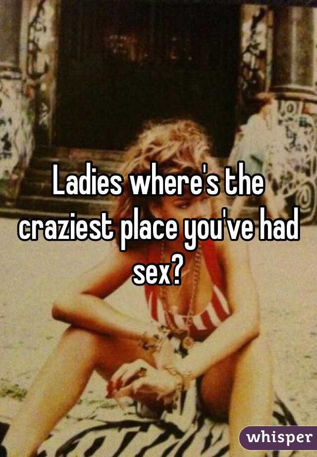Ladies where's the craziest place you've had sex?