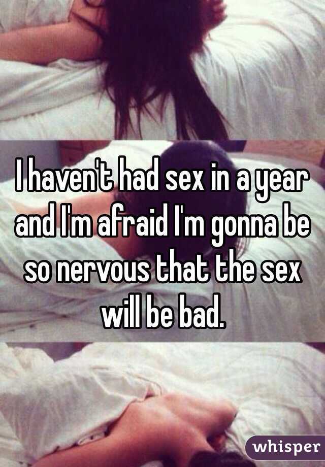 I haven't had sex in a year and I'm afraid I'm gonna be so nervous that the sex will be bad.