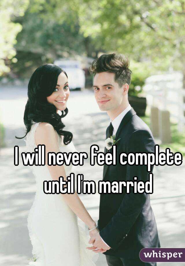 I will never feel complete until I'm married 