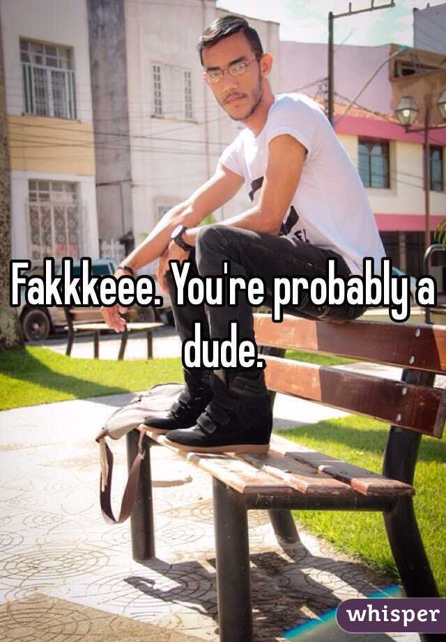 Fakkkeee. You're probably a dude. 