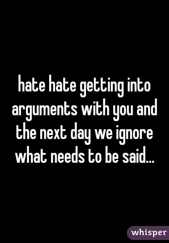 hate hate getting into arguments with you and the next day we ignore what needs to be said... 