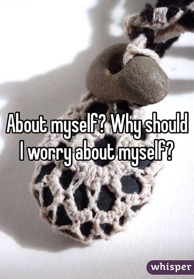 About myself? Why should I worry about myself?