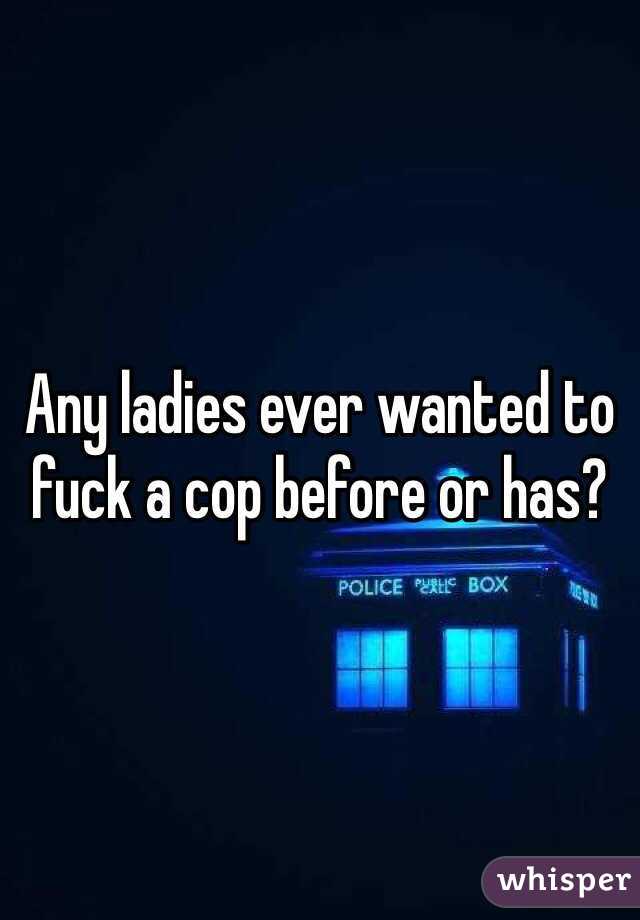 Any ladies ever wanted to fuck a cop before or has?