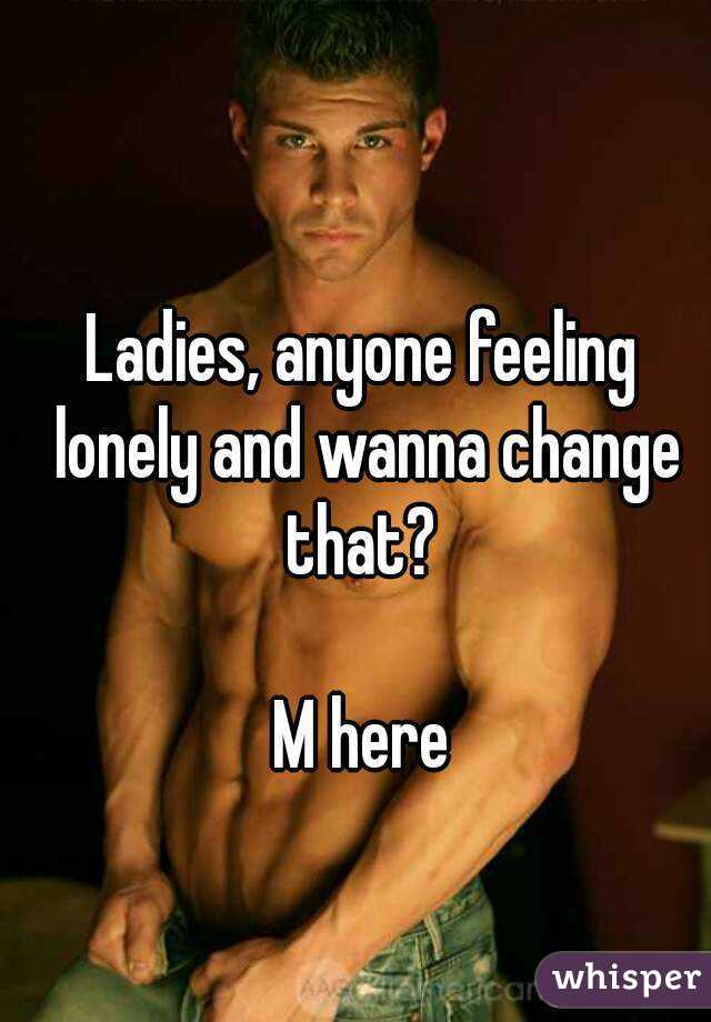 Ladies, anyone feeling lonely and wanna change that? 

M here