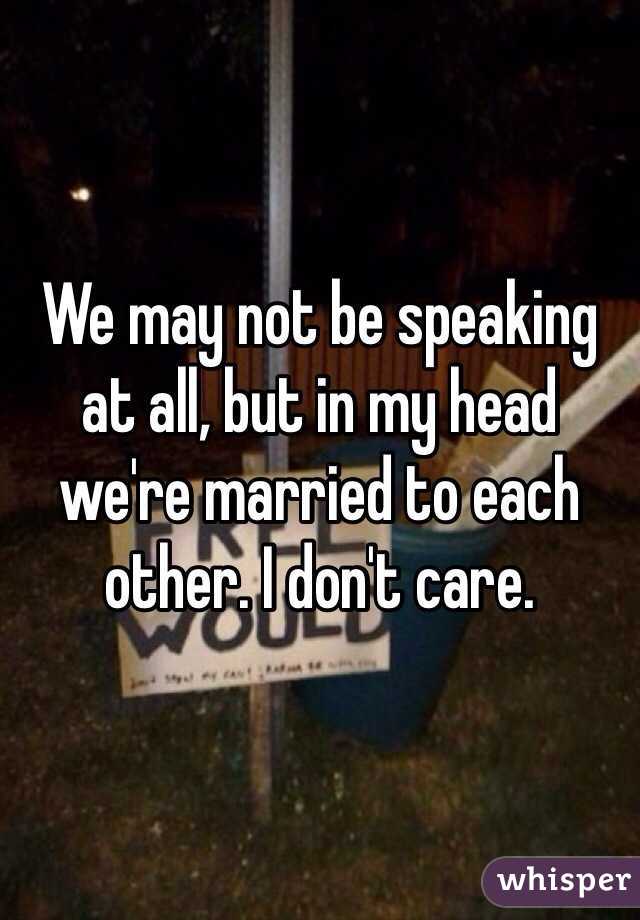 We may not be speaking at all, but in my head we're married to each other. I don't care.