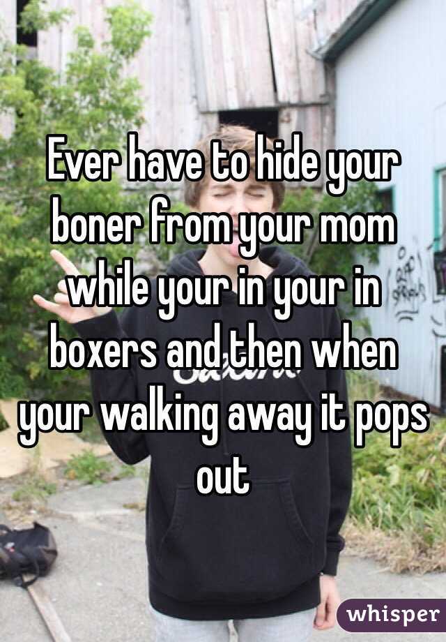 Ever have to hide your boner from your mom while your in your in boxers and then when your walking away it pops out 