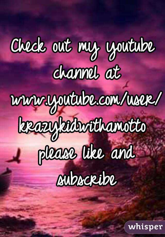 Check out my youtube channel at www.youtube.com/user/krazykidwithamotto please like and subscribe