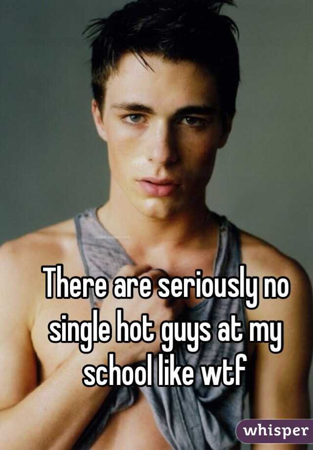 There are seriously no single hot guys at my school like wtf