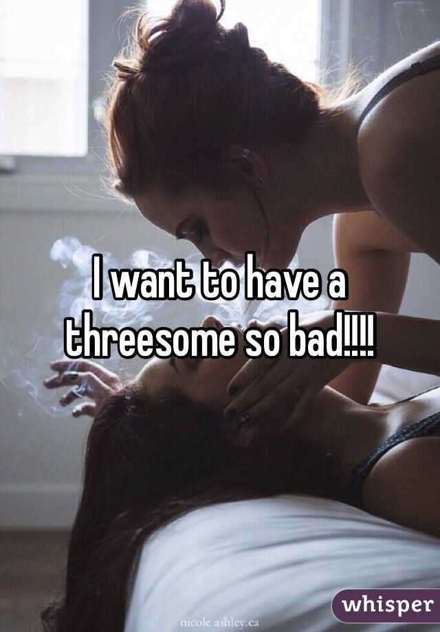 I want to have a threesome so bad!!!!