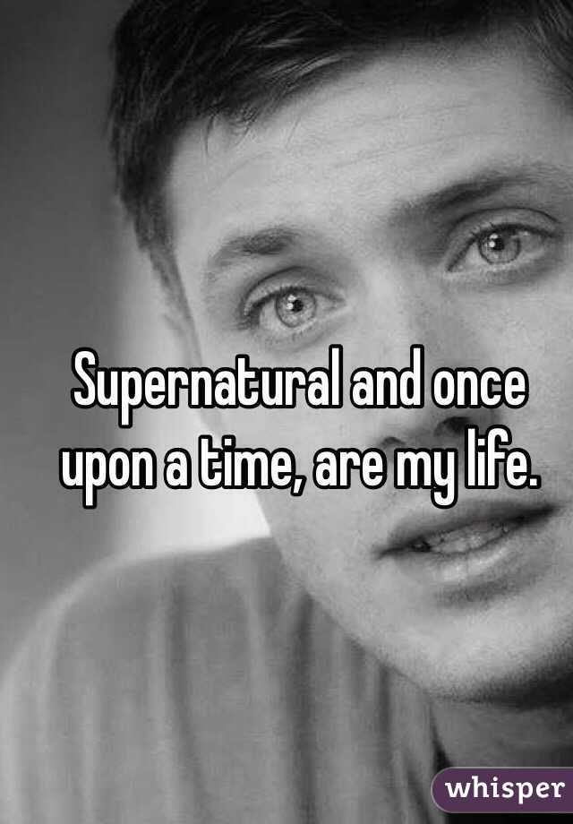 Supernatural and once upon a time, are my life. 