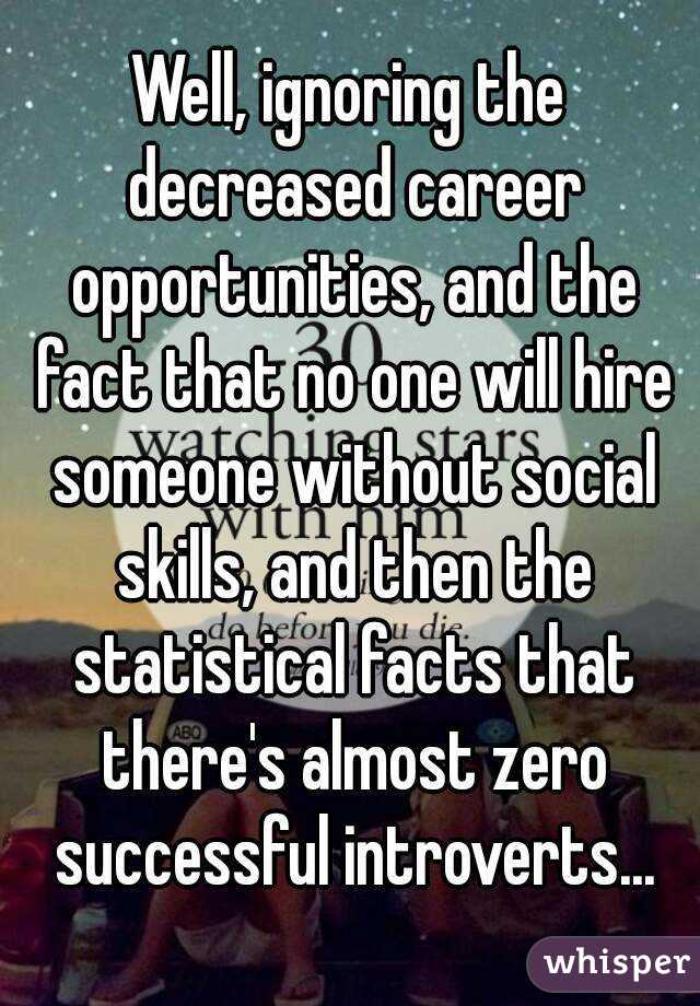 Well, ignoring the decreased career opportunities, and the fact that no one will hire someone without social skills, and then the statistical facts that there's almost zero successful introverts...