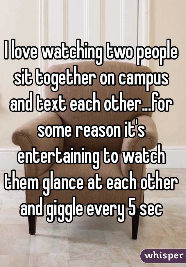 I love watching two people sit together on campus and text each other...for some reason it's entertaining to watch them glance at each other and giggle every 5 sec 