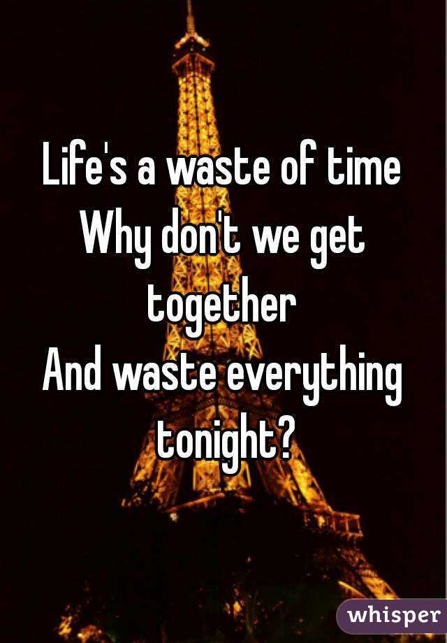 Life's a waste of time
Why don't we get together 
And waste everything tonight?
