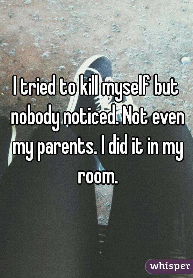 I tried to kill myself but nobody noticed. Not even my parents. I did it in my room.