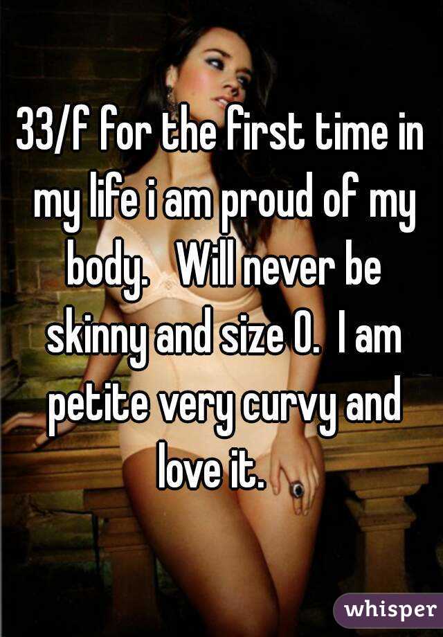 33/f for the first time in my life i am proud of my body.   Will never be skinny and size 0.  I am petite very curvy and love it.   