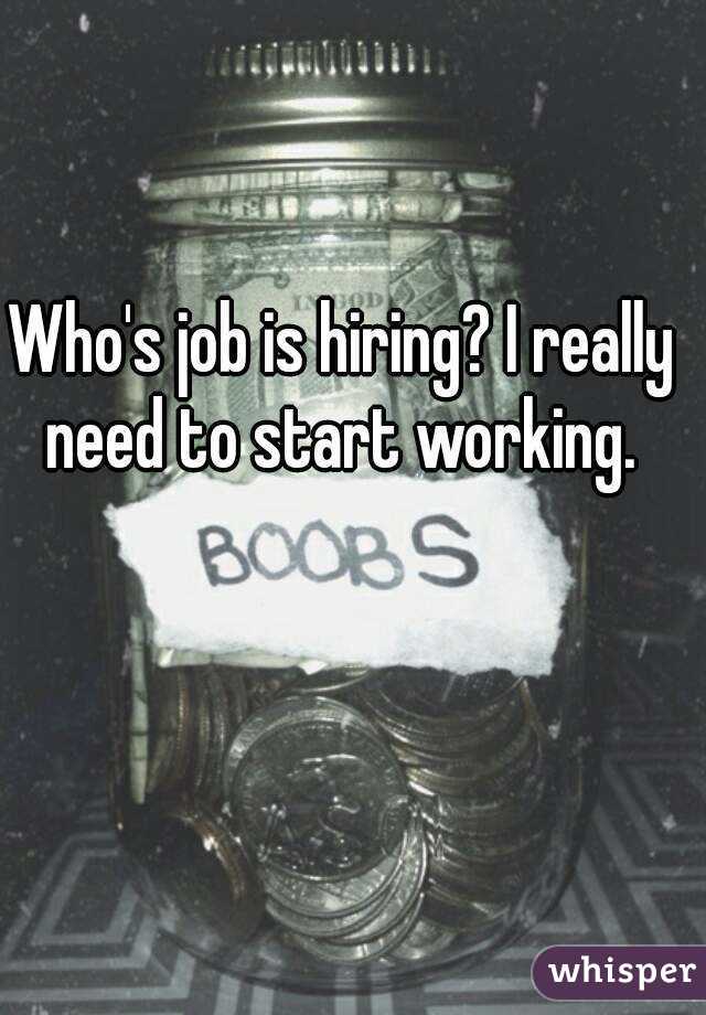 Who's job is hiring? I really need to start working. 