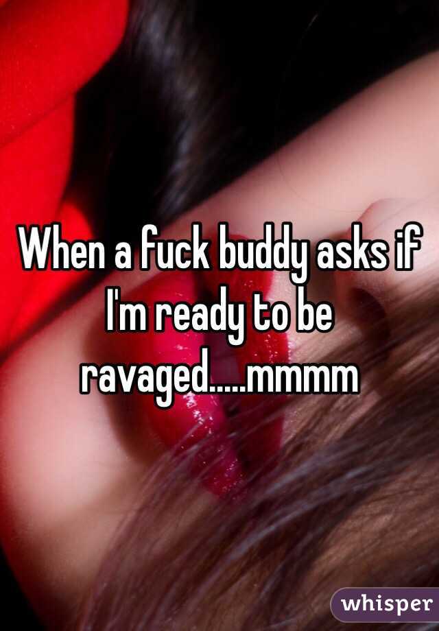 When a fuck buddy asks if I'm ready to be ravaged.....mmmm