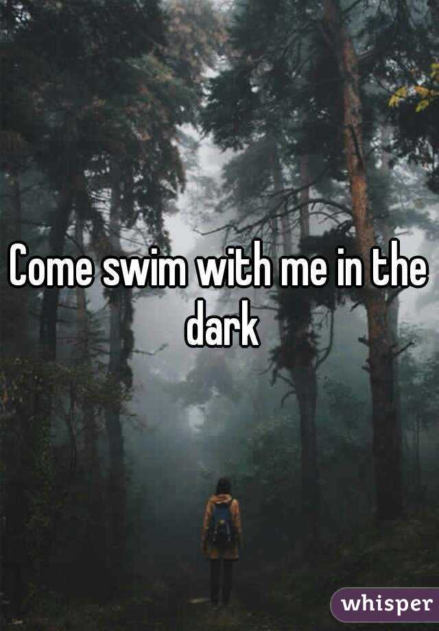 Come swim with me in the dark