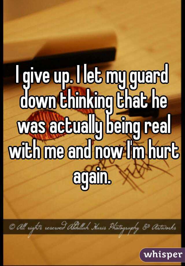I give up. I let my guard down thinking that he was actually being real with me and now I'm hurt again. 