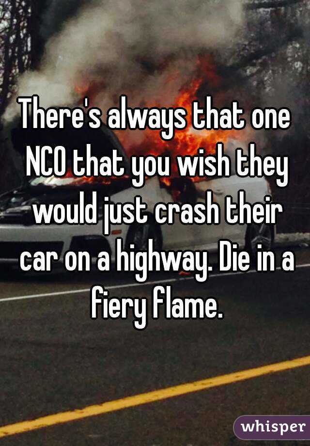 There's always that one NCO that you wish they would just crash their car on a highway. Die in a fiery flame.