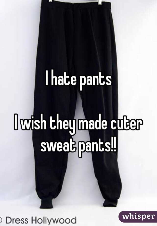 I hate pants

I wish they made cuter sweat pants!!