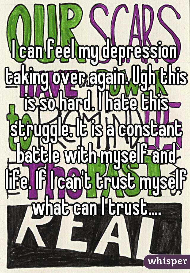I can feel my depression taking over again. Ugh this is so hard. I hate this struggle. It is a constant battle with myself and life. If I can't trust myself what can I trust....