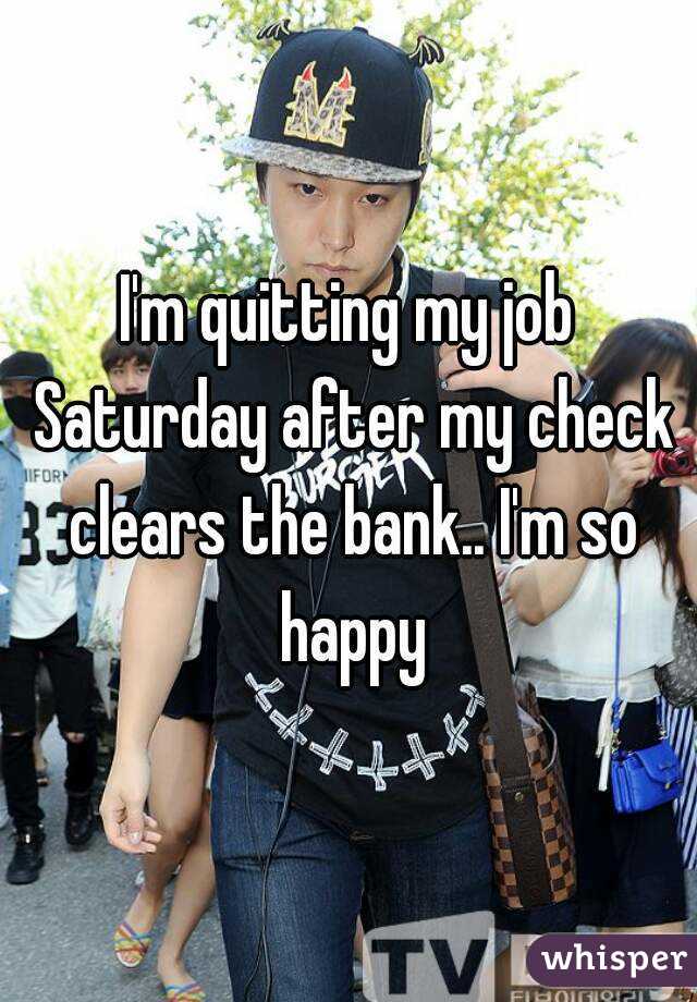 I'm quitting my job Saturday after my check clears the bank.. I'm so happy