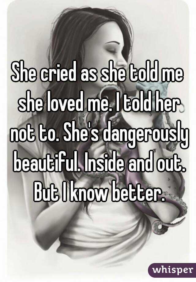 She cried as she told me she loved me. I told her not to. She's dangerously beautiful. Inside and out. But I know better.