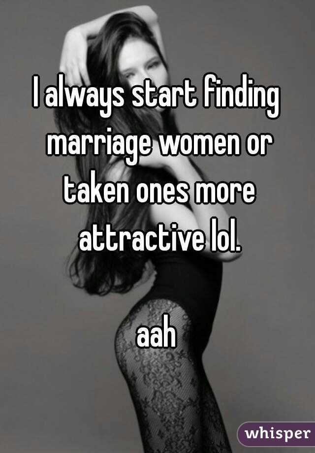 I always start finding marriage women or taken ones more attractive lol.

aah
