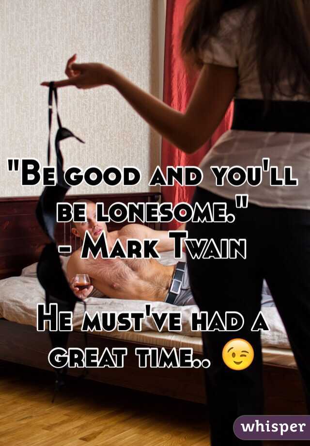 "Be good and you'll be lonesome." 
- Mark Twain

He must've had a great time.. 😉