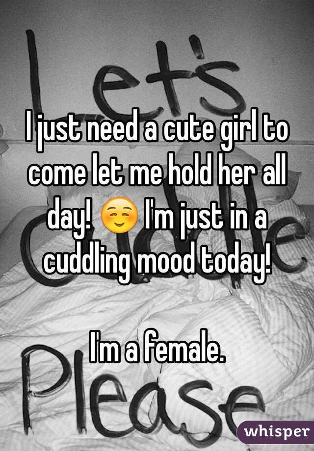 I just need a cute girl to come let me hold her all day! ☺️ I'm just in a cuddling mood today! 

I'm a female. 