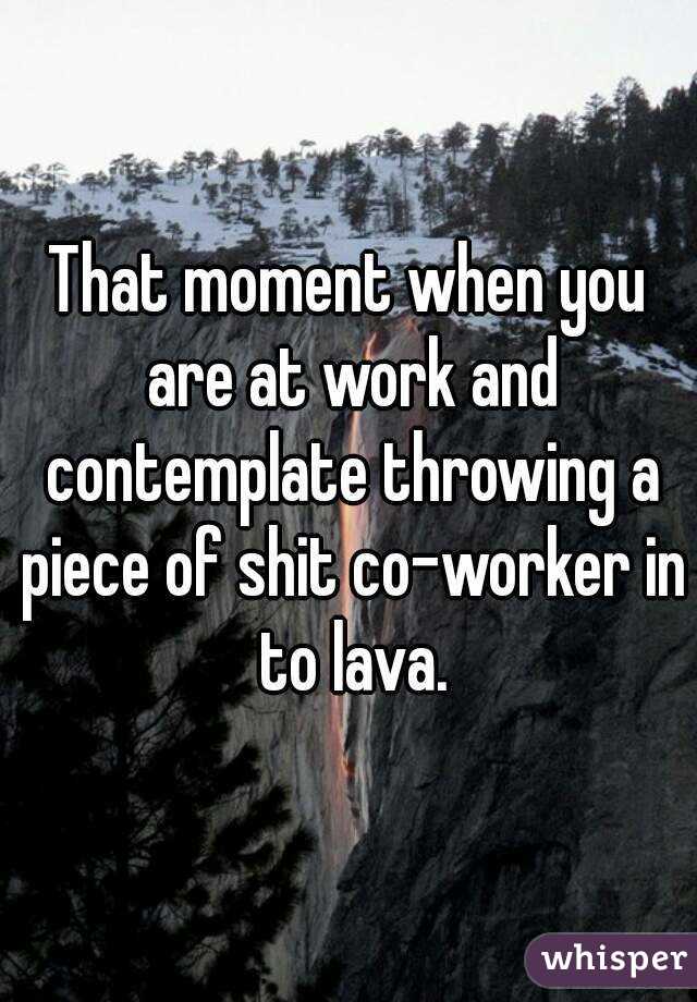 That moment when you are at work and contemplate throwing a piece of shit co-worker in to lava.