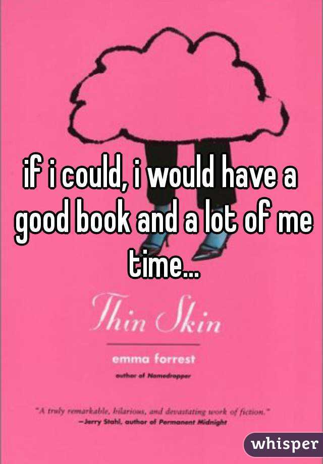 if i could, i would have a good book and a lot of me time...