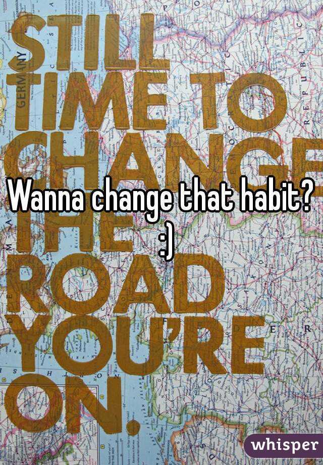 Wanna change that habit?  :)