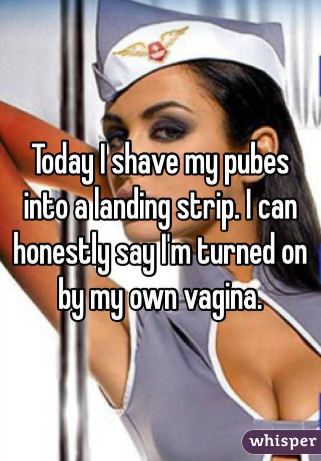 Today I shave my pubes into a landing strip. I can honestly say I'm turned on by my own vagina. 