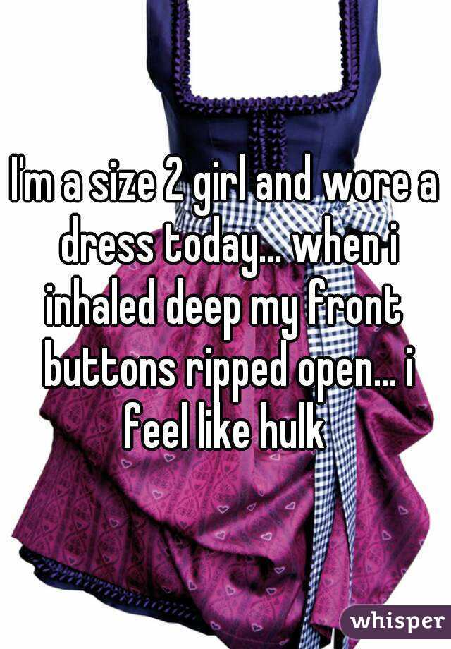 I'm a size 2 girl and wore a dress today... when i inhaled deep my front  buttons ripped open... i feel like hulk 