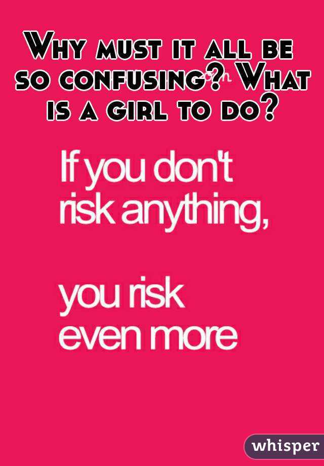 Why must it all be so confusing? What is a girl to do?