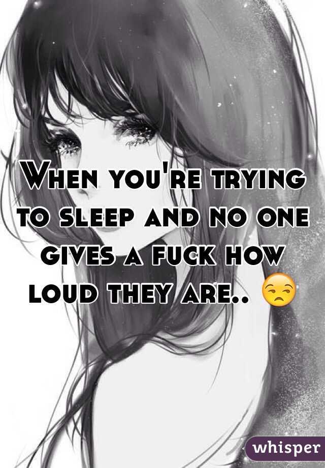 When you're trying to sleep and no one gives a fuck how loud they are.. 😒