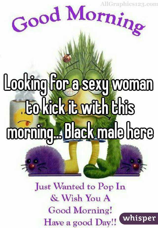 Looking for a sexy woman to kick it with this morning... Black male here