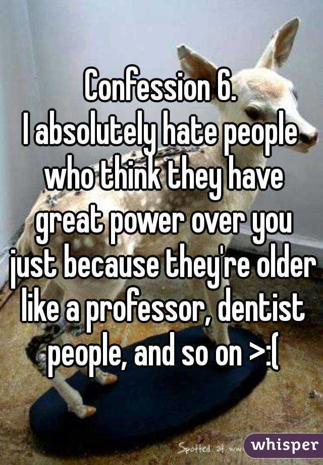 Confession 6.
I absolutely hate people who think they have great power over you just because they're older like a professor, dentist people, and so on >:(