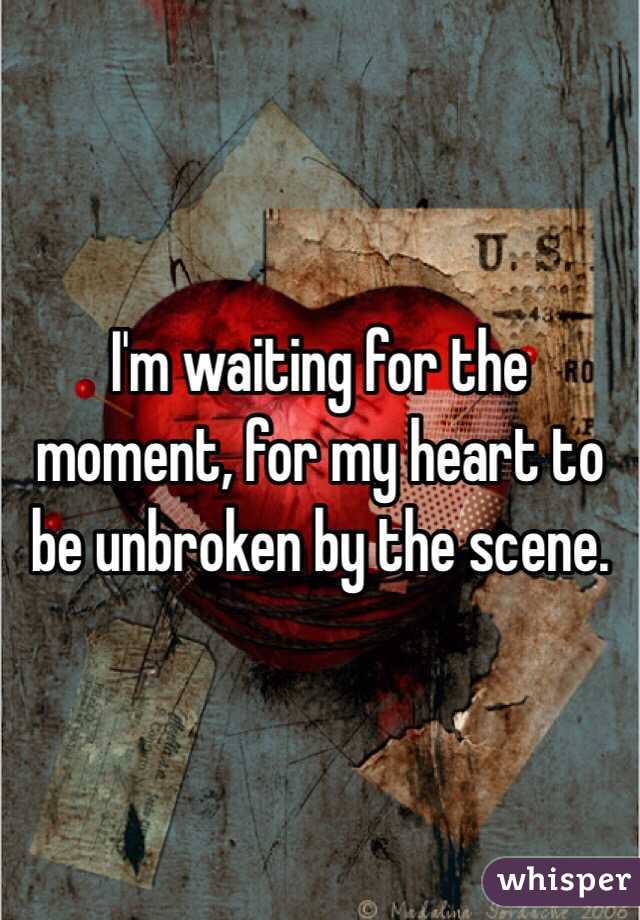 I'm waiting for the moment, for my heart to be unbroken by the scene.