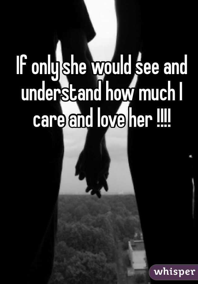 If only she would see and understand how much I care and love her !!!! 