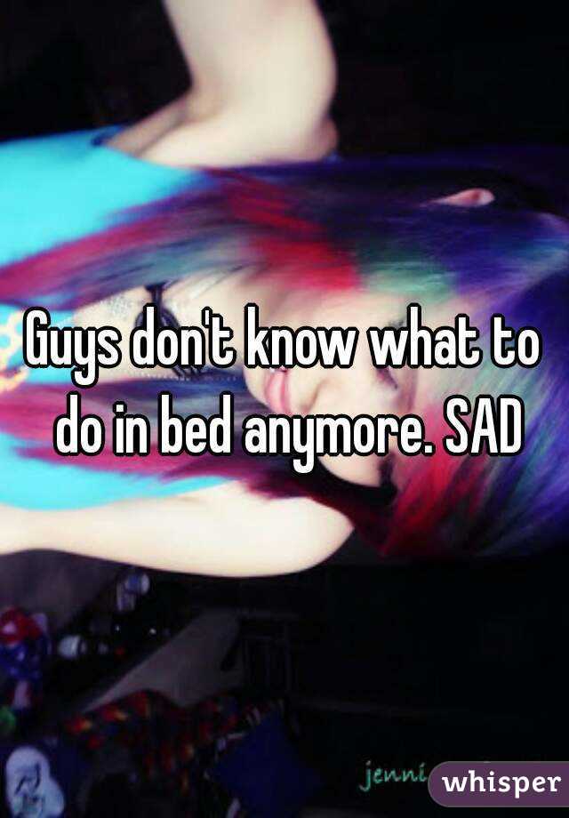 Guys don't know what to do in bed anymore. SAD
