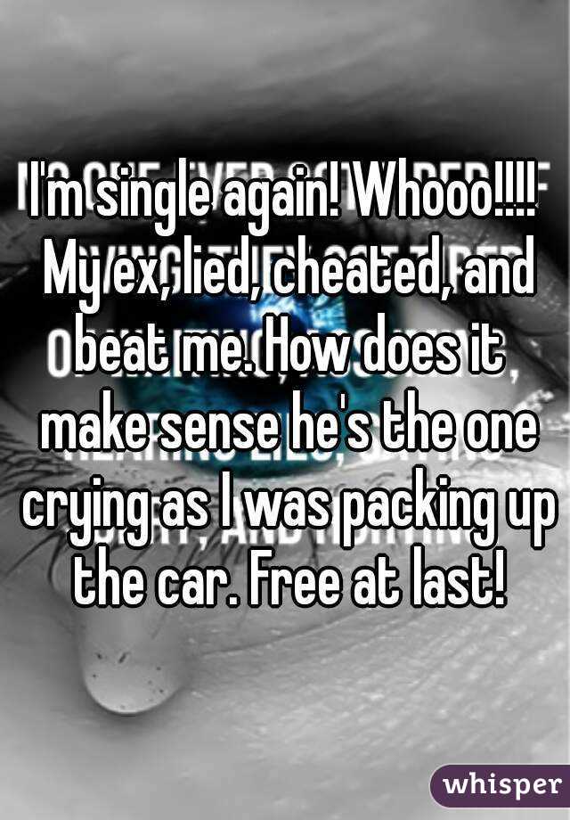 I'm single again! Whooo!!!! My ex, lied, cheated, and beat me. How does it make sense he's the one crying as I was packing up the car. Free at last!