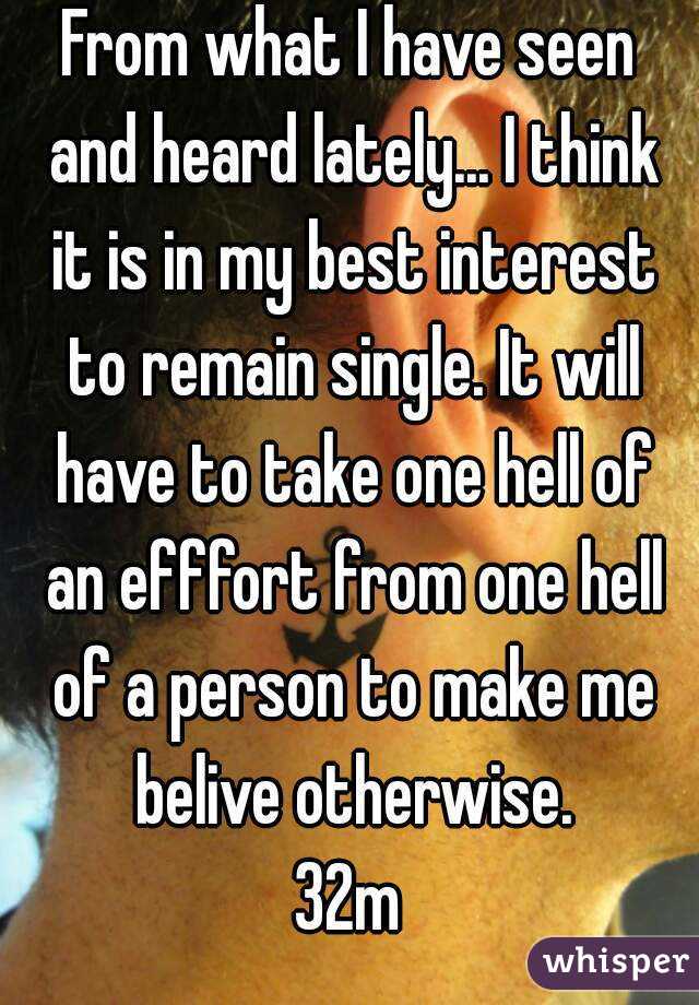 From what I have seen and heard lately... I think it is in my best interest to remain single. It will have to take one hell of an efffort from one hell of a person to make me belive otherwise.
32m