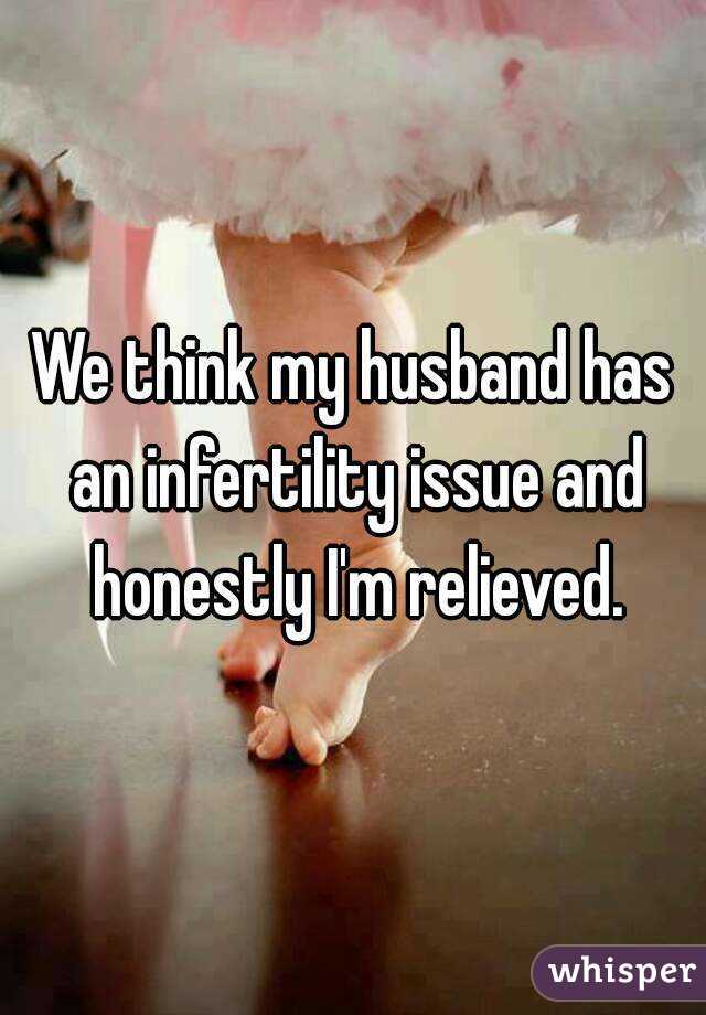 We think my husband has an infertility issue and honestly I'm relieved.