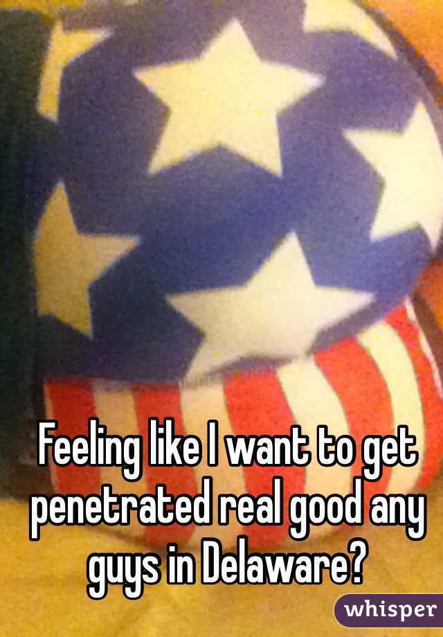 Feeling like I want to get penetrated real good any guys in Delaware?