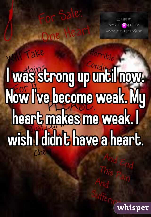 I was strong up until now. Now I've become weak. My heart makes me weak. I wish I didn't have a heart. 