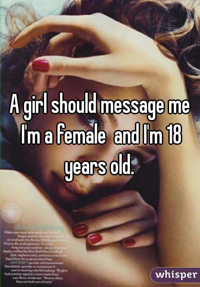 A girl should message me I'm a female  and I'm 18 years old. 